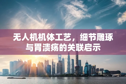 无人机机体工艺，细节雕琢与胃溃疡的关联启示