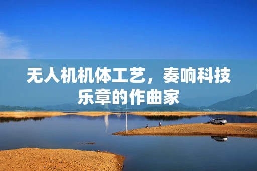 无人机机体工艺，奏响科技乐章的作曲家