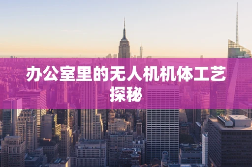 办公室里的无人机机体工艺探秘