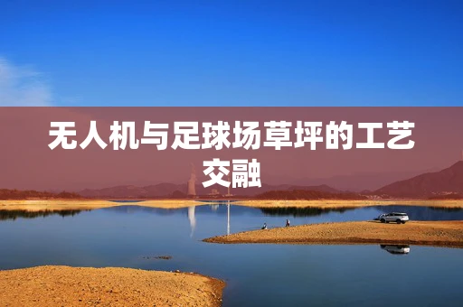 无人机与足球场草坪的工艺交融