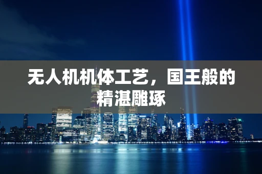 无人机机体工艺，国王般的精湛雕琢