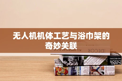 无人机机体工艺与浴巾架的奇妙关联