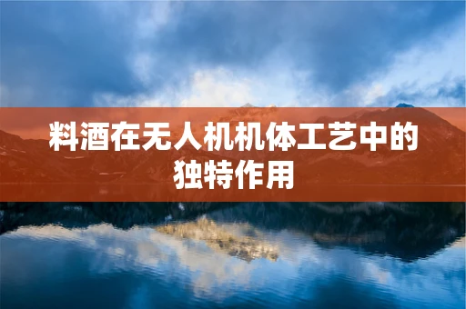 料酒在无人机机体工艺中的独特作用