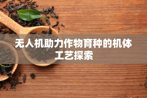 无人机助力作物育种的机体工艺探索