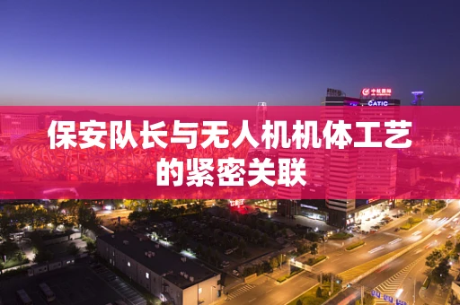 保安队长与无人机机体工艺的紧密关联
