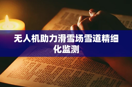 无人机助力滑雪场雪道精细化监测
