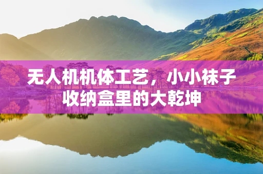 无人机机体工艺，小小袜子收纳盒里的大乾坤