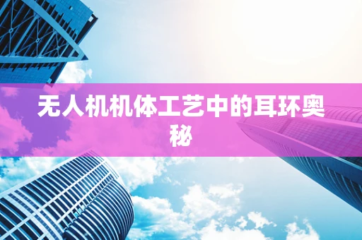 无人机机体工艺中的耳环奥秘
