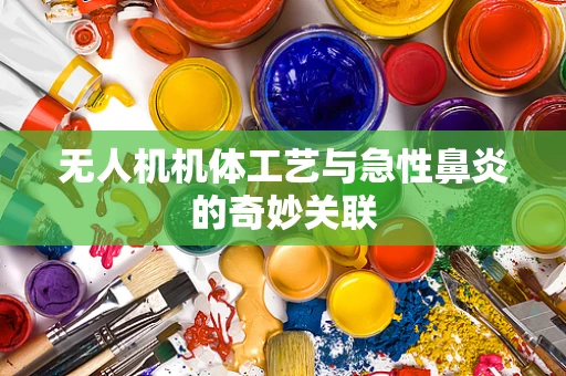 无人机机体工艺与急性鼻炎的奇妙关联