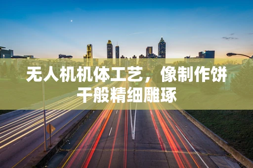 无人机机体工艺，像制作饼干般精细雕琢