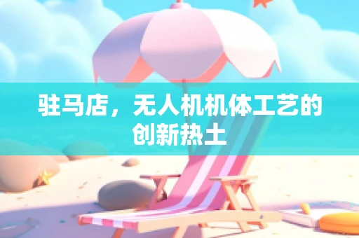 驻马店，无人机机体工艺的创新热土
