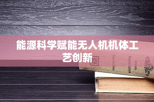 能源科学赋能无人机机体工艺创新