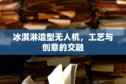 冰淇淋造型无人机，工艺与创意的交融