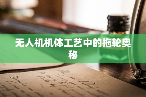 无人机机体工艺中的拖轮奥秘