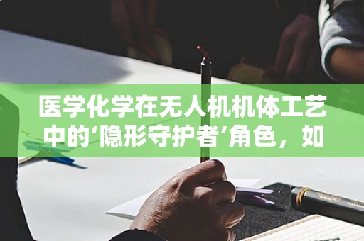医学化学在无人机机体工艺中的‘隐形守护者’角色，如何提升材料耐久性与安全性？