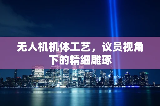 无人机机体工艺，议员视角下的精细雕琢