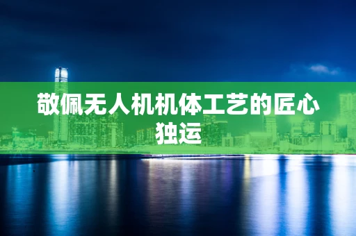 敬佩无人机机体工艺的匠心独运
