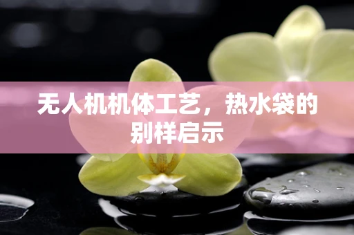 无人机机体工艺，热水袋的别样启示