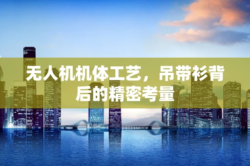 无人机机体工艺，吊带衫背后的精密考量
