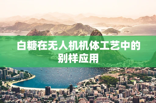 白糖在无人机机体工艺中的别样应用