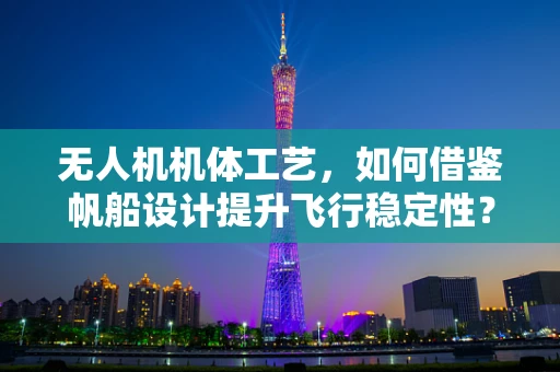 无人机机体工艺，如何借鉴帆船设计提升飞行稳定性？