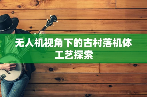 无人机视角下的古村落机体工艺探索