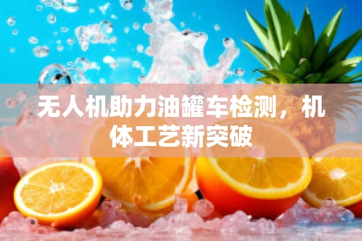 无人机助力油罐车检测，机体工艺新突破