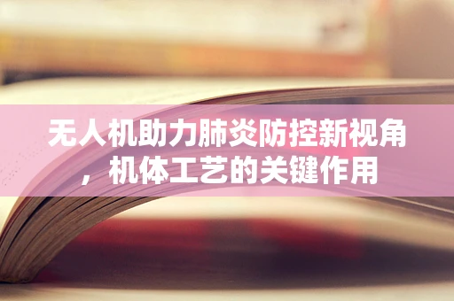 无人机助力肺炎防控新视角，机体工艺的关键作用