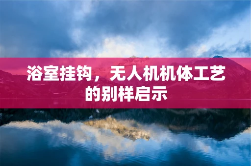 浴室挂钩，无人机机体工艺的别样启示