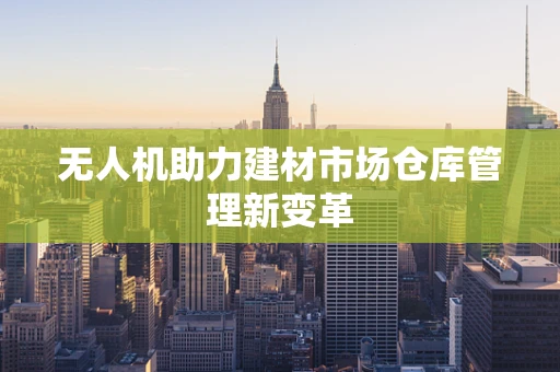 无人机助力建材市场仓库管理新变革