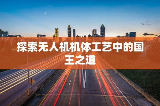探索无人机机体工艺中的国王之道