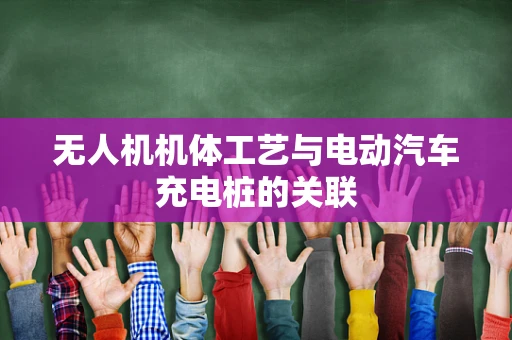 无人机机体工艺与电动汽车充电桩的关联
