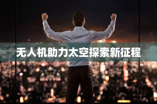 无人机助力太空探索新征程