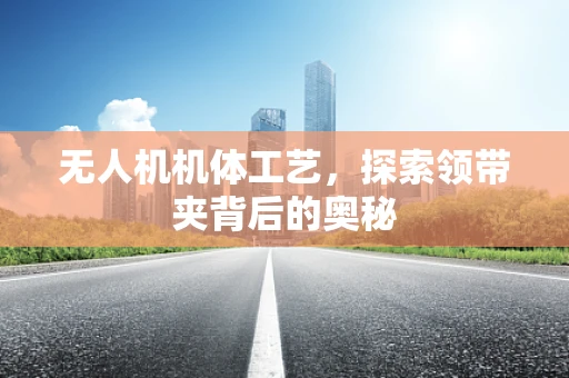无人机机体工艺，探索领带夹背后的奥秘