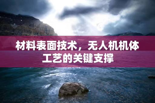 材料表面技术，无人机机体工艺的关键支撑