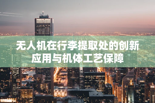 无人机在行李提取处的创新应用与机体工艺保障