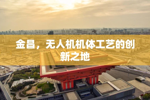 金昌，无人机机体工艺的创新之地