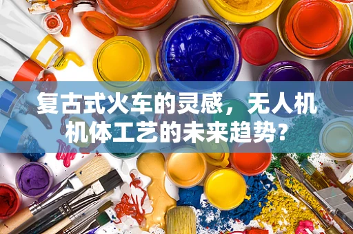 复古式火车的灵感，无人机机体工艺的未来趋势？