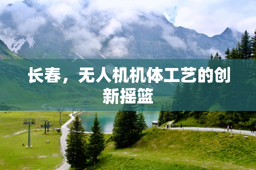 长春，无人机机体工艺的创新摇篮
