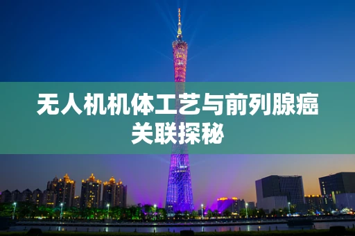 无人机机体工艺与前列腺癌关联探秘