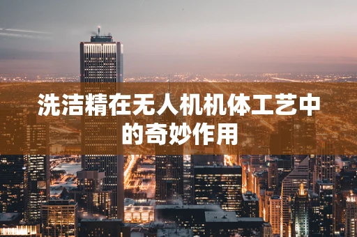 洗洁精在无人机机体工艺中的奇妙作用
