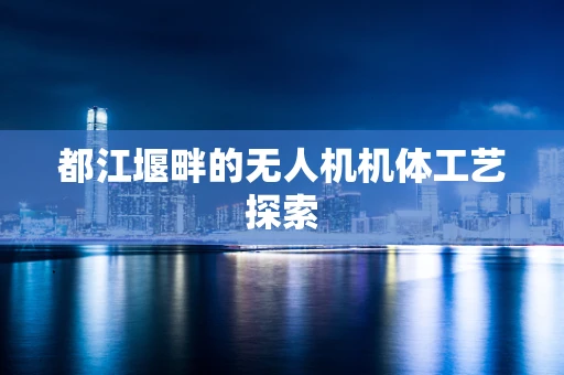 都江堰畔的无人机机体工艺探索