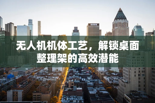 无人机机体工艺，解锁桌面整理架的高效潜能