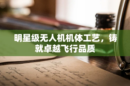 明星级无人机机体工艺，铸就卓越飞行品质