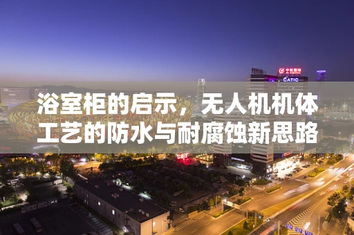 浴室柜的启示，无人机机体工艺的防水与耐腐蚀新思路？