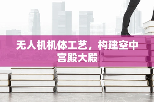 无人机机体工艺，构建空中宫殿大殿
