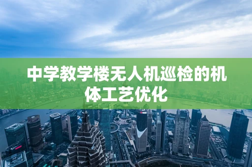 中学教学楼无人机巡检的机体工艺优化