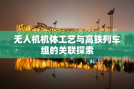 无人机机体工艺与高铁列车组的关联探索