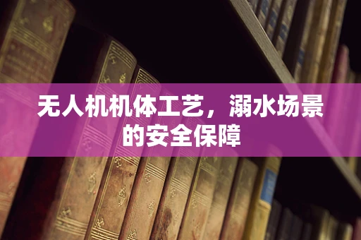 无人机机体工艺，溺水场景的安全保障