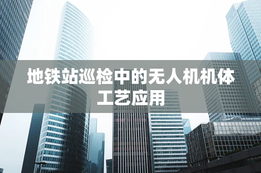地铁站巡检中的无人机机体工艺应用